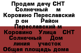 Продам дачу СНТ “Солнечный“ ( м. Коровино Переславский р-он)   › Район ­ Переславский м. Коровино › Улица ­ СНТ “Солнечный“ › Дом ­ 6 линия, 4 участок › Общая площадь дома ­ 45 › Площадь участка ­ 600 › Цена ­ 500 000 - Ярославская обл. Недвижимость » Дома, коттеджи, дачи продажа   